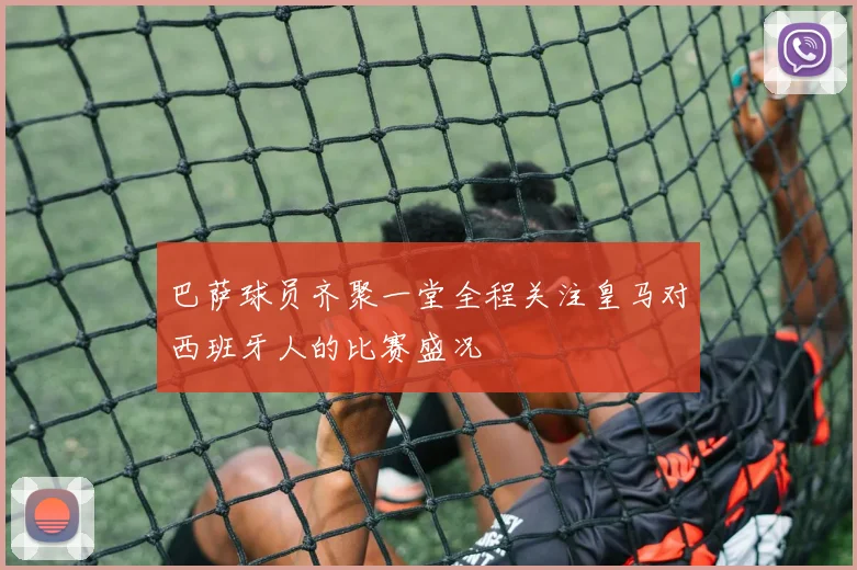 巴萨球员齐聚一堂全程关注皇马对西班牙人的比赛盛况