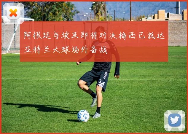 阿根廷与埃及即将对决梅西已抵达亚特兰大球场外备战
