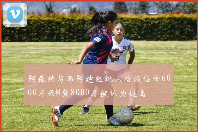 阿森纳与布阿迪经纪人洽谈估价6000万而M费8000万被认为过高