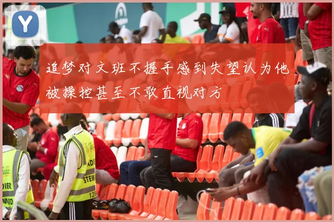 追梦对文班不握手感到失望认为他被操控甚至不敢直视对方