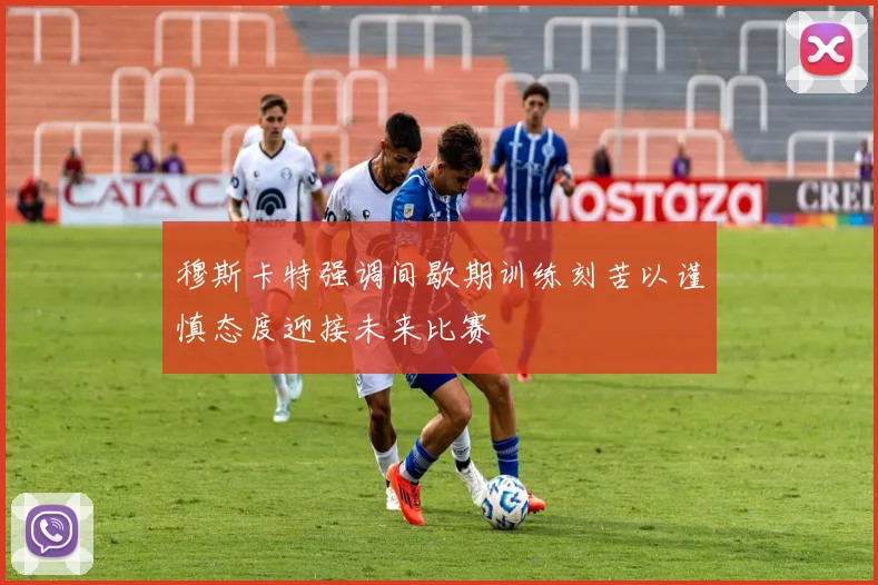 穆斯卡特强调间歇期训练刻苦以谨慎态度迎接未来比赛