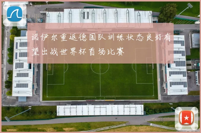 诺伊尔重返德国队训练状态良好有望出战世界杯首场比赛