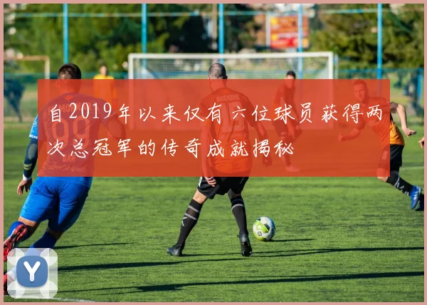 自2019年以来仅有六位球员获得两次总冠军的传奇成就揭秘