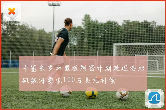卡塞米罗加盟迈阿密计划延迟洛杉矶银河要求100万美元补偿