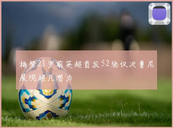 梅努21岁前英超首发52场仅次鲁尼展现超凡潜力