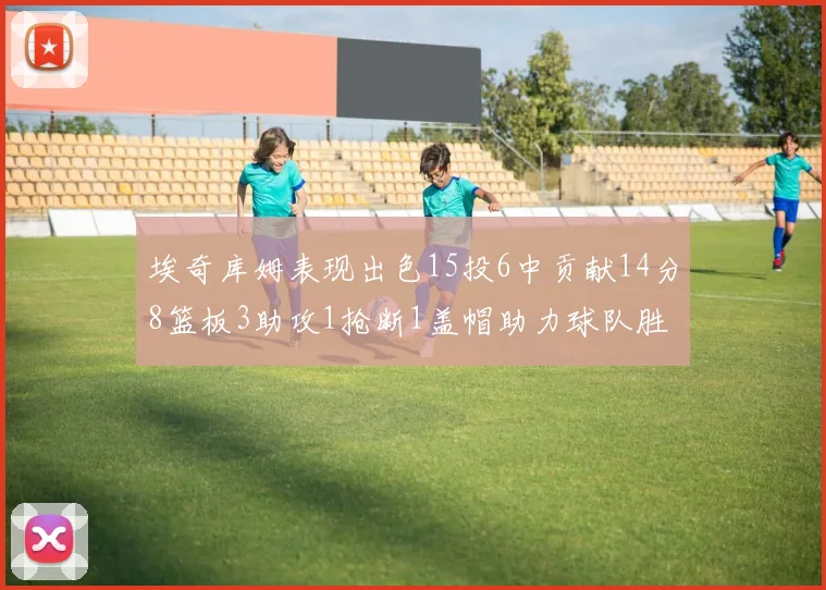 埃奇库姆表现出色15投6中贡献14分8篮板3助攻1抢断1盖帽助力球队胜利