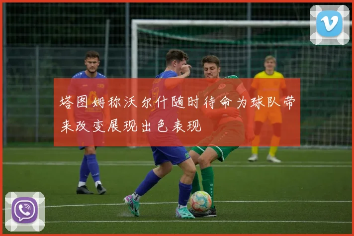塔图姆称沃尔什随时待命为球队带来改变展现出色表现