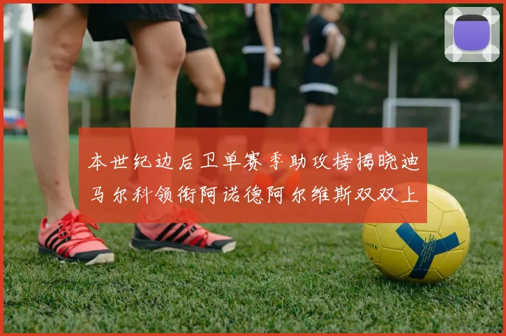 本世纪边后卫单赛季助攻榜揭晓迪马尔科领衔阿诺德阿尔维斯双双上榜