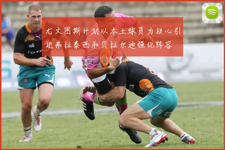 尤文图斯计划以本土球员为核心引进弗拉泰西和贝拉尔迪强化阵容
