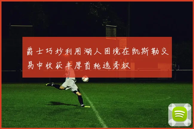 爵士巧妙利用湖人困境在凯斯勒交易中收获丰厚首轮选秀权