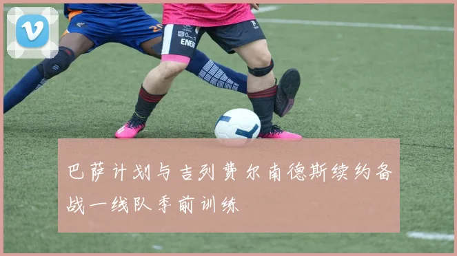 巴萨计划与吉列费尔南德斯续约备战一线队季前训练