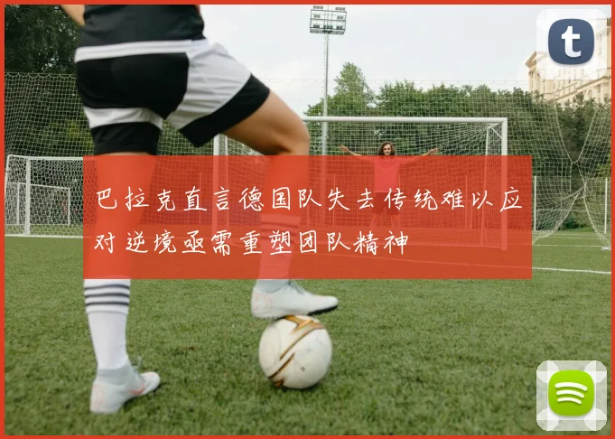 巴拉克直言德国队失去传统难以应对逆境亟需重塑团队精神