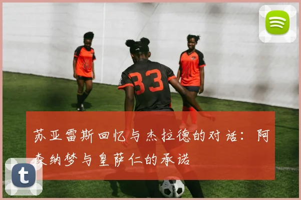 苏亚雷斯回忆与杰拉德的对话：阿森纳梦与皇萨仁的承诺