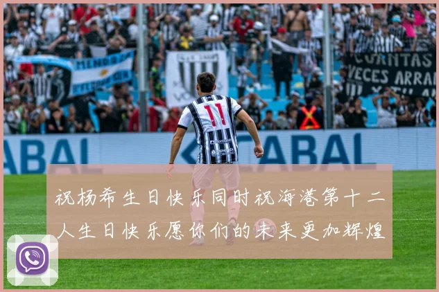 祝杨希生日快乐同时祝海港第十二人生日快乐愿你们的未来更加辉煌绚烂