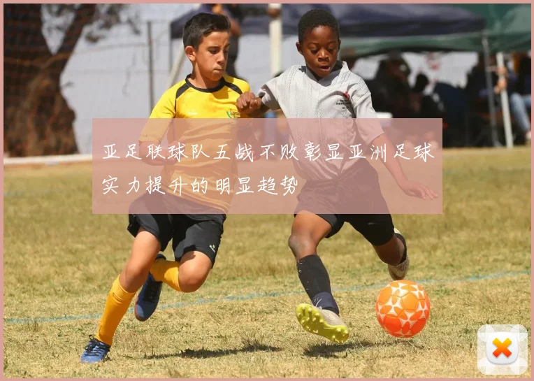 亚足联球队五战不败彰显亚洲足球实力提升的明显趋势
