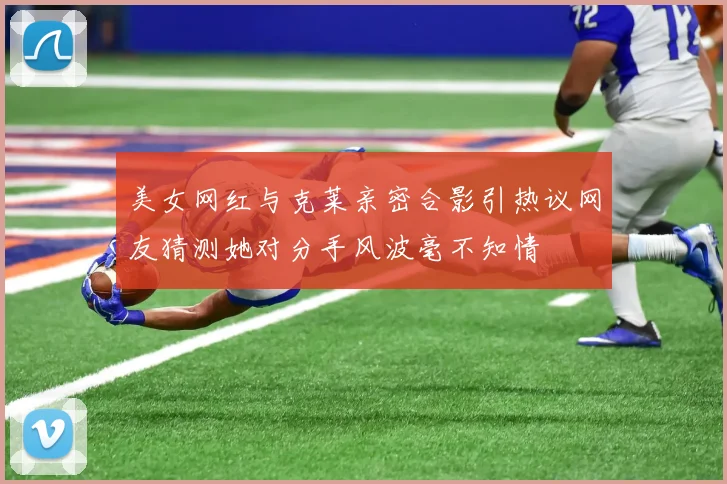 美女网红与克莱亲密合影引热议网友猜测她对分手风波毫不知情
