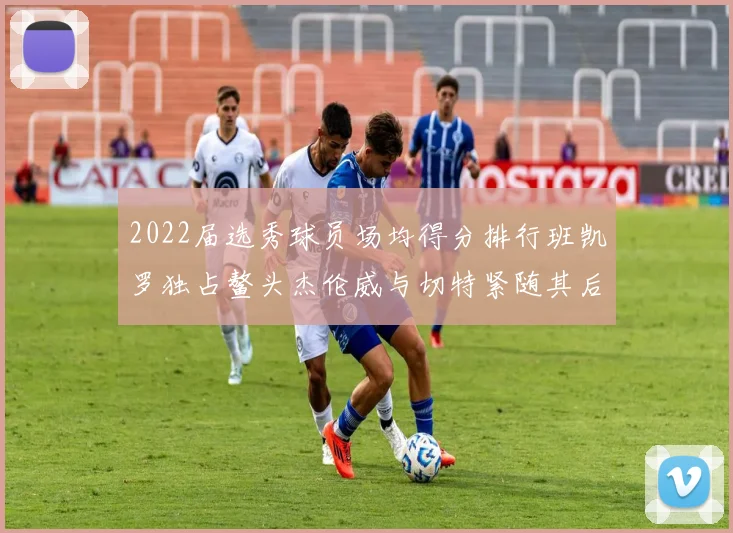 2022届选秀球员场均得分排行班凯罗独占鳌头杰伦威与切特紧随其后
