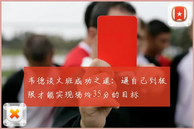 韦德谈文班成功之道：逼自己到极限才能实现场均35分的目标