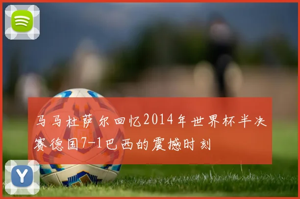 马马杜萨尔回忆2014年世界杯半决赛德国7-1巴西的震撼时刻