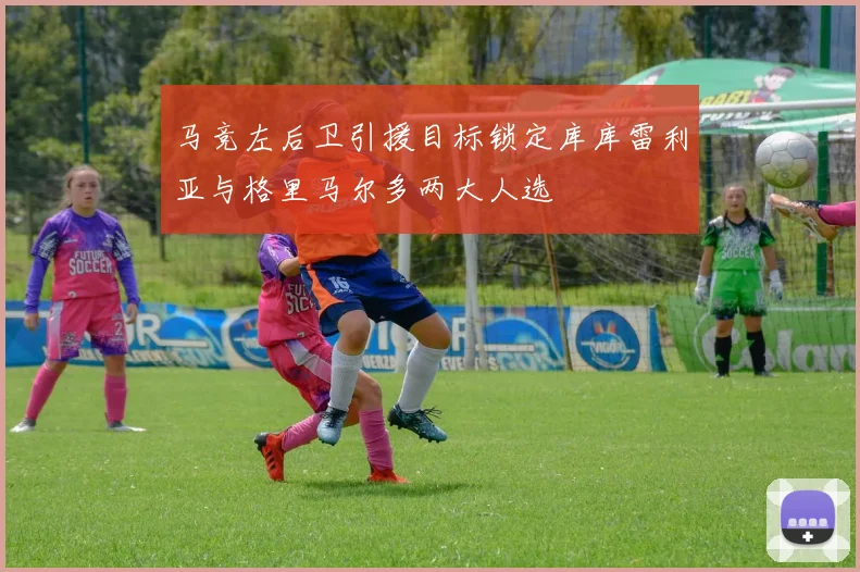 马竞左后卫引援目标锁定库库雷利亚与格里马尔多两大人选