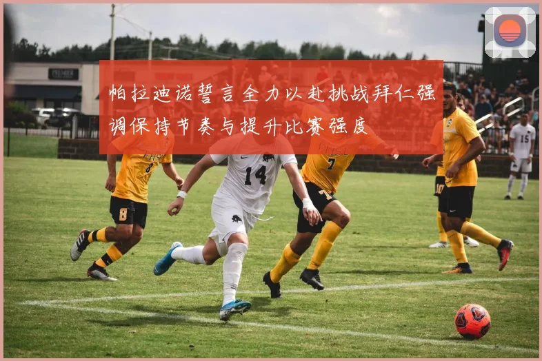 帕拉迪诺誓言全力以赴挑战拜仁强调保持节奏与提升比赛强度