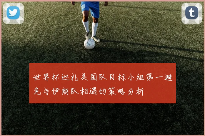 世界杯巡礼美国队目标小组第一避免与伊朗队相遇的策略分析