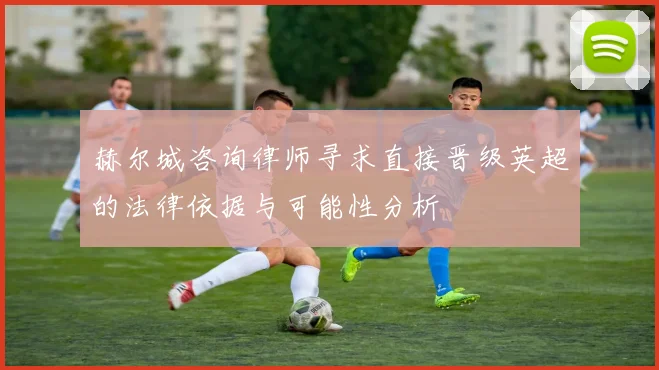赫尔城咨询律师寻求直接晋级英超的法律依据与可能性分析