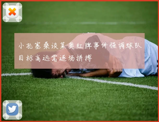 小孔塞桑谈莱奥红牌事件强调球队目标高远需逐场拼搏