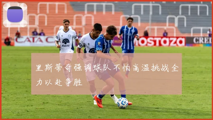 里斯蒂奇强调球队不怕高温挑战全力以赴争胜