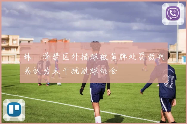 韩镕泽禁区外摘球被黄牌处罚裁判或认为未干扰进球机会
