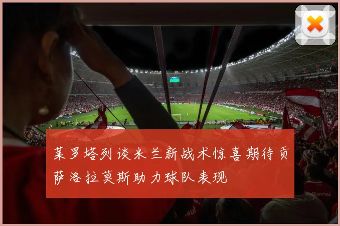 莱罗塔列谈米兰新战术惊喜期待贡萨洛拉莫斯助力球队表现